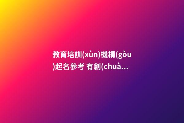 教育培訓(xùn)機構(gòu)起名參考 有創(chuàng)意的公司名字大全-名學(xué)網(wǎng)